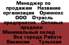 Менеджер по продажам › Название организации ­ Ориннокс, ООО › Отрасль предприятия ­ Оптовые продажи › Минимальный оклад ­ 30 000 - Все города Работа » Вакансии   . Тульская обл.,Тула г.